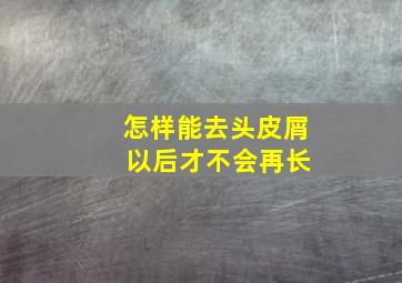 怎样能去头皮屑 以后才不会再长